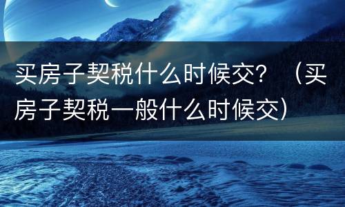 买房子契税什么时候交？（买房子契税一般什么时候交）