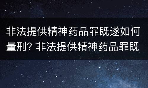 非法提供精神药品罪既遂如何量刑? 非法提供精神药品罪既遂如何量刑