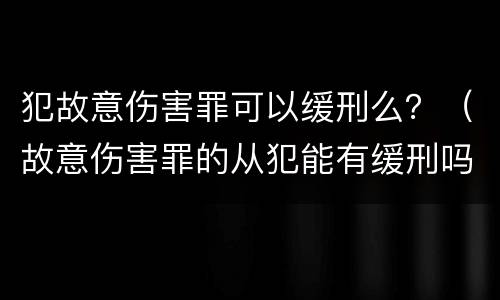 犯故意伤害罪可以缓刑么？（故意伤害罪的从犯能有缓刑吗）