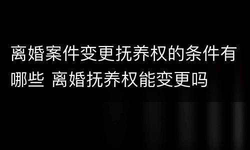 离婚案件变更抚养权的条件有哪些 离婚抚养权能变更吗
