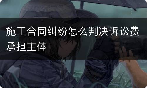 施工合同纠纷怎么判决诉讼费承担主体
