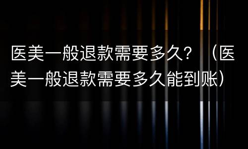 医美一般退款需要多久？（医美一般退款需要多久能到账）