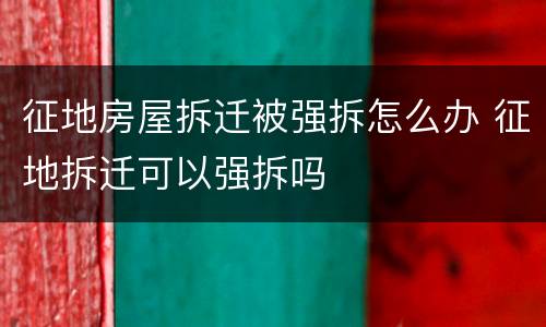 征地房屋拆迁被强拆怎么办 征地拆迁可以强拆吗