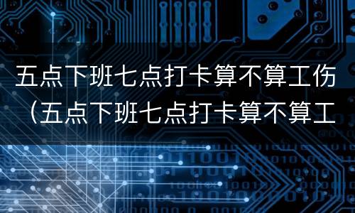 五点下班七点打卡算不算工伤（五点下班七点打卡算不算工伤事故）