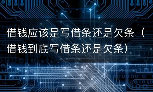 借钱应该是写借条还是欠条（借钱到底写借条还是欠条）