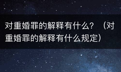 对重婚罪的解释有什么？（对重婚罪的解释有什么规定）