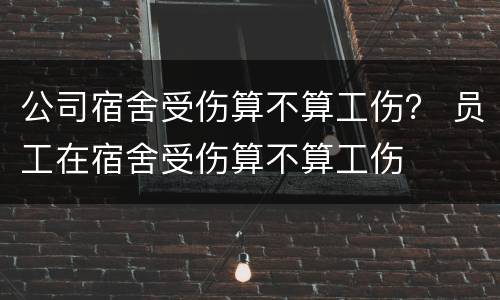 公司宿舍受伤算不算工伤？ 员工在宿舍受伤算不算工伤