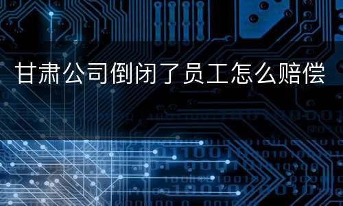 甘肃公司倒闭了员工怎么赔偿