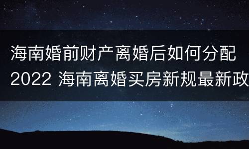 海南婚前财产离婚后如何分配2022 海南离婚买房新规最新政策