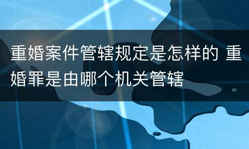 重婚案件管辖规定是怎样的 重婚罪是由哪个机关管辖