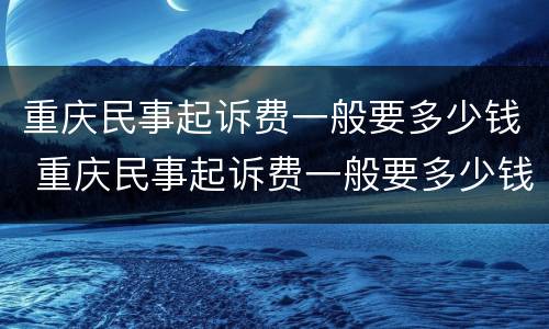 重庆民事起诉费一般要多少钱 重庆民事起诉费一般要多少钱呀