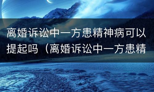 离婚诉讼中一方患精神病可以提起吗（离婚诉讼中一方患精神病可以提起吗法院）