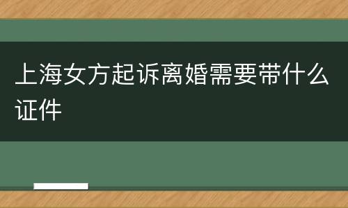 上海女方起诉离婚需要带什么证件