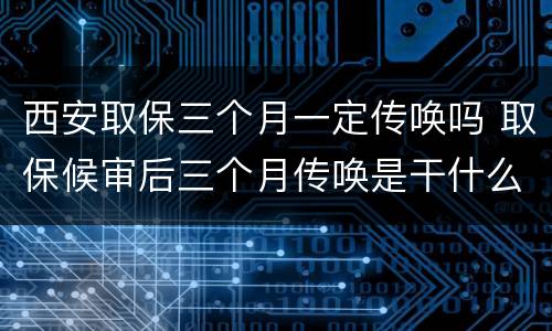 西安取保三个月一定传唤吗 取保候审后三个月传唤是干什么