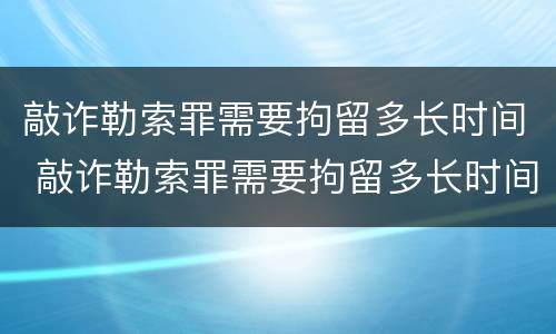 敲诈勒索罪需要拘留多长时间 敲诈勒索罪需要拘留多长时间判刑