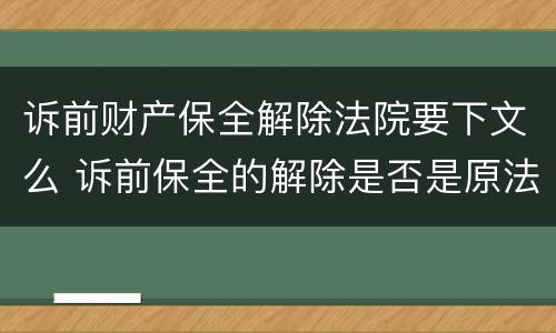 诉前财产保全解除法院要下文么 诉前保全的解除是否是原法官处理?