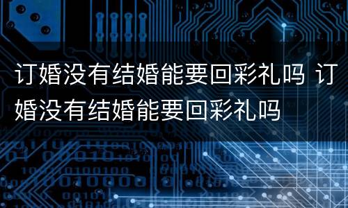 订婚没有结婚能要回彩礼吗 订婚没有结婚能要回彩礼吗