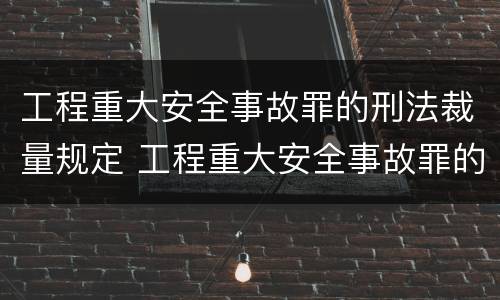 工程重大安全事故罪的刑法裁量规定 工程重大安全事故罪的量刑标准