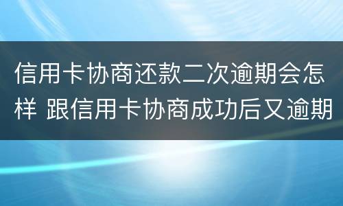 信用卡协商还款二次逾期会怎样 跟信用卡协商成功后又逾期了