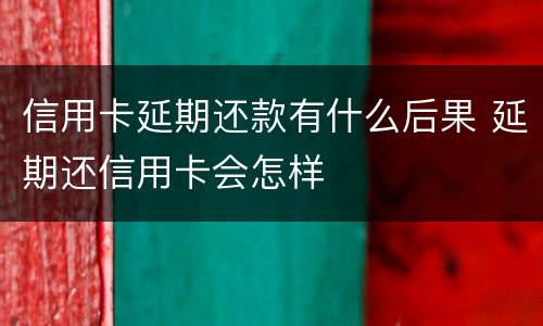 信用卡延期还款有什么后果 延期还信用卡会怎样