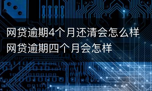 网贷逾期4个月还清会怎么样 网贷逾期四个月会怎样