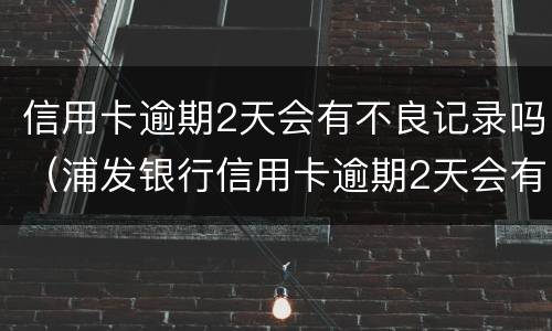 信用卡逾期2天会有不良记录吗（浦发银行信用卡逾期2天会有不良记录吗）