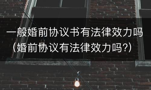 一般婚前协议书有法律效力吗（婚前协议有法律效力吗?）