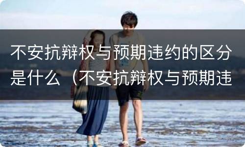不安抗辩权与预期违约的区分是什么（不安抗辩权与预期违约的区分是什么意思）