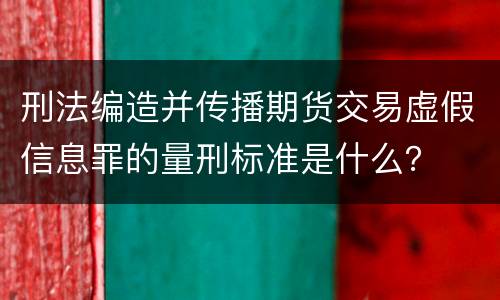 刑法编造并传播期货交易虚假信息罪的量刑标准是什么？