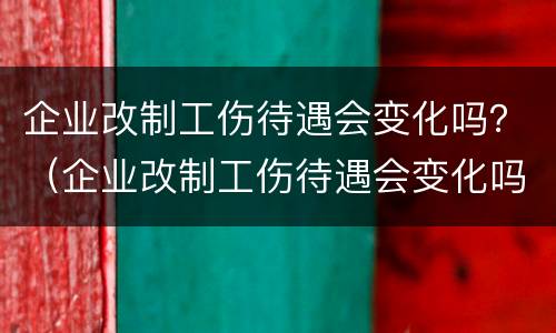企业改制工伤待遇会变化吗？（企业改制工伤待遇会变化吗现在）