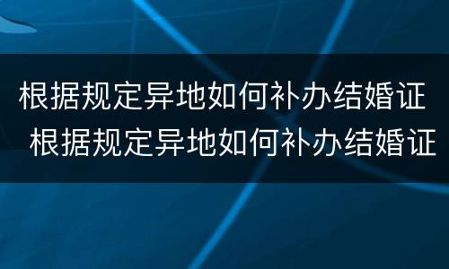 根据规定异地如何补办结婚证 根据规定异地如何补办结婚证书