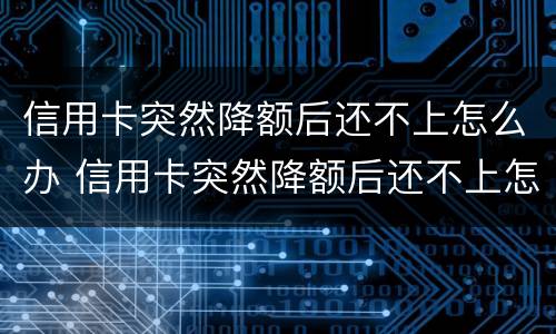 信用卡突然降额后还不上怎么办 信用卡突然降额后还不上怎么办呢