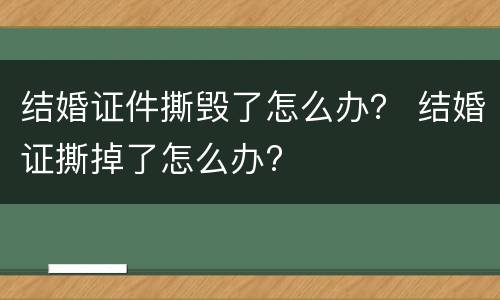 结婚证件撕毁了怎么办？ 结婚证撕掉了怎么办?