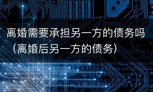 离婚需要承担另一方的债务吗（离婚后另一方的债务）