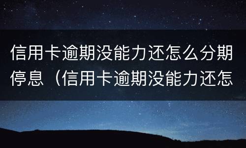信用卡逾期没能力还怎么分期停息（信用卡逾期没能力还怎么分期停息还款）