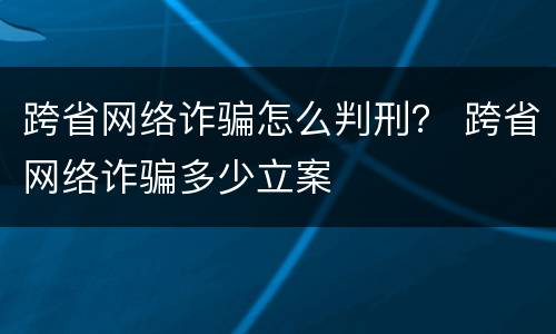 跨省网络诈骗怎么判刑？ 跨省网络诈骗多少立案