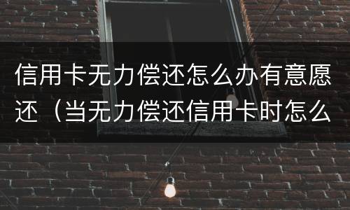 信用卡无力偿还怎么办有意愿还（当无力偿还信用卡时怎么办）