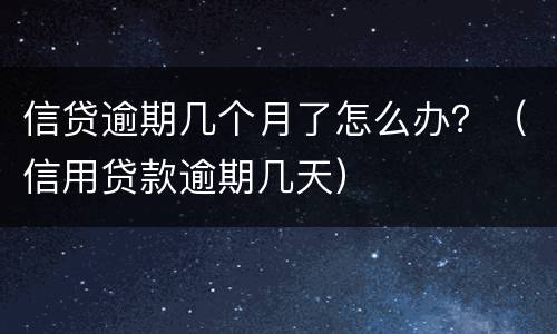 信贷逾期几个月了怎么办？（信用贷款逾期几天）