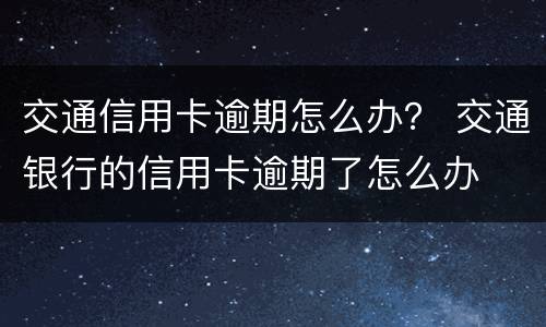 交通信用卡逾期怎么办？ 交通银行的信用卡逾期了怎么办
