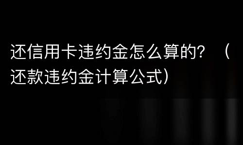还信用卡违约金怎么算的？（还款违约金计算公式）