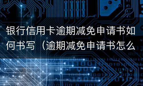 银行信用卡逾期减免申请书如何书写（逾期减免申请书怎么写）