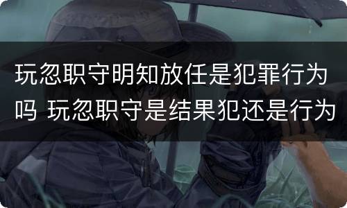 玩忽职守明知放任是犯罪行为吗 玩忽职守是结果犯还是行为犯