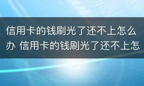 信用卡的钱刷光了还不上怎么办 信用卡的钱刷光了还不上怎么办呢