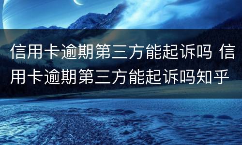 信用卡逾期第三方能起诉吗 信用卡逾期第三方能起诉吗知乎