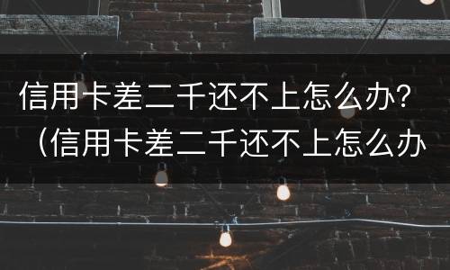 信用卡差二千还不上怎么办？（信用卡差二千还不上怎么办呢）