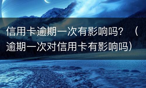 信用卡逾期一次有影响吗？（逾期一次对信用卡有影响吗）