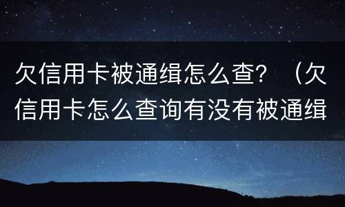 欠信用卡被通缉怎么查？（欠信用卡怎么查询有没有被通缉）