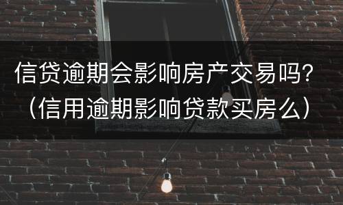 信贷逾期会影响房产交易吗？（信用逾期影响贷款买房么）