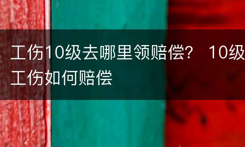工伤10级去哪里领赔偿？ 10级工伤如何赔偿