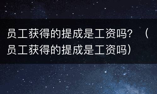 员工获得的提成是工资吗？（员工获得的提成是工资吗）